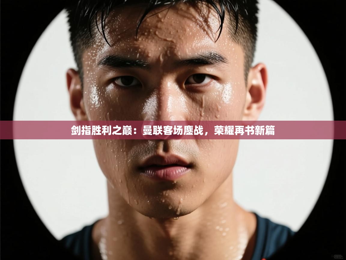 剑指胜利之巅：曼联客场鏖战，荣耀再书新篇  第1张