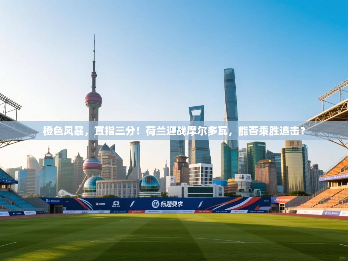 橙色风暴，直指三分！荷兰迎战摩尔多瓦，能否乘胜追击？  第1张