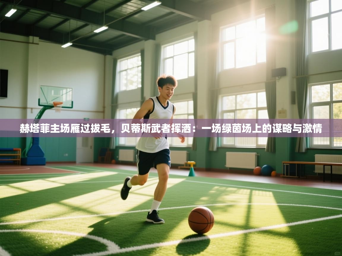 赫塔菲主场雁过拔毛,贝蒂斯武者挥洒:一场绿茵场上的谋略与激情 第1张