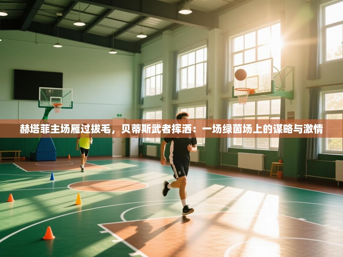 赫塔菲主场雁过拔毛,贝蒂斯武者挥洒:一场绿茵场上的谋略与激情 第2张